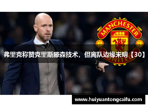 弗里克称赞克里斯滕森技术，但离队边缘未明【30】