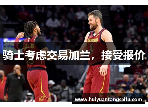 骑士考虑交易加兰，接受报价