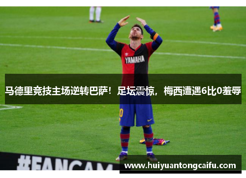 马德里竞技主场逆转巴萨！足坛震惊，梅西遭遇6比0羞辱