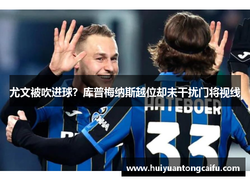 尤文被吹进球？库普梅纳斯越位却未干扰门将视线